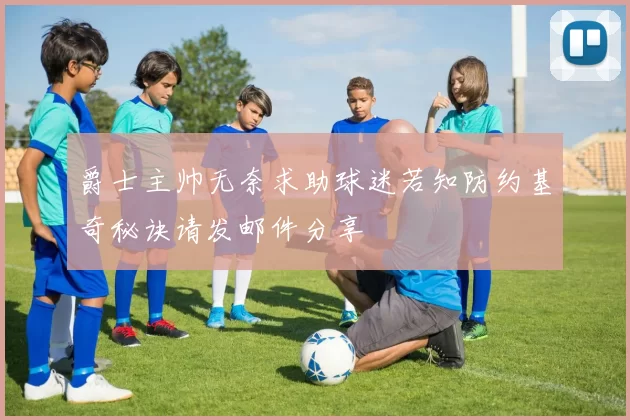 爵士主帅无奈求助球迷若知防约基奇秘诀请发邮件分享