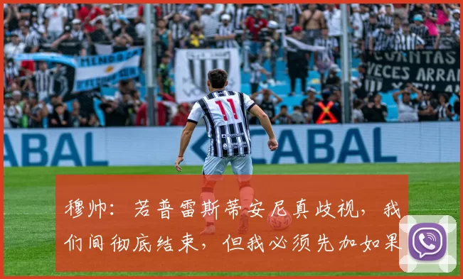 穆帅：若普雷斯蒂安尼真歧视，我们间彻底结束，但我必须先加如果