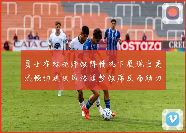 勇士在绿老师缺阵情况下展现出更流畅的进攻风格追梦缺席反而助力球队表现提升