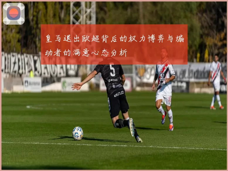 皇马退出欧超背后的权力博弈与煽动者的满意心态分析