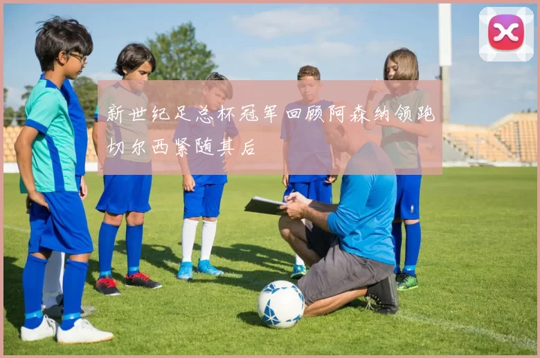 新世纪足总杯冠军回顾阿森纳领跑切尔西紧随其后