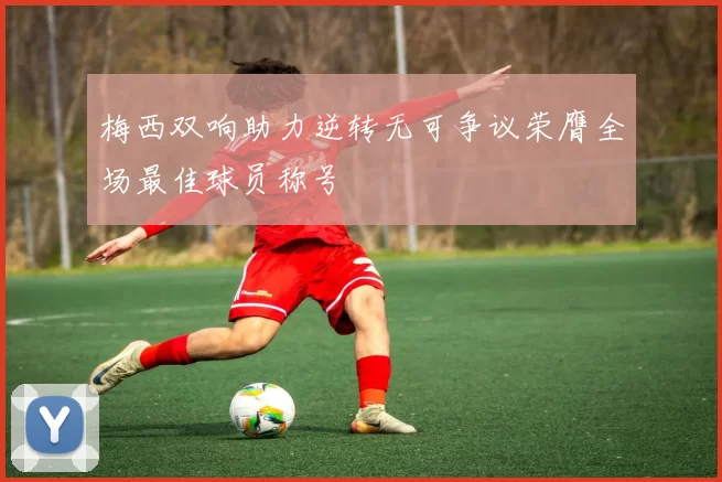 梅西双响助力逆转无可争议荣膺全场最佳球员称号