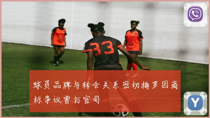 球员品牌与转会关系密切梅罗因商标争议曾打官司