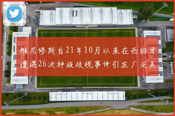 维尼修斯自21年10月以来在西班牙遭遇26次种族歧视事件引发广泛关注