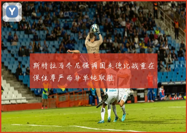 斯特拉马乔尼强调国米德比战重在保住尊严而非单纯取胜