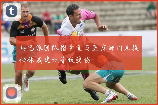 姆巴佩团队指责皇马医疗部门未提供休战建议导致受伤