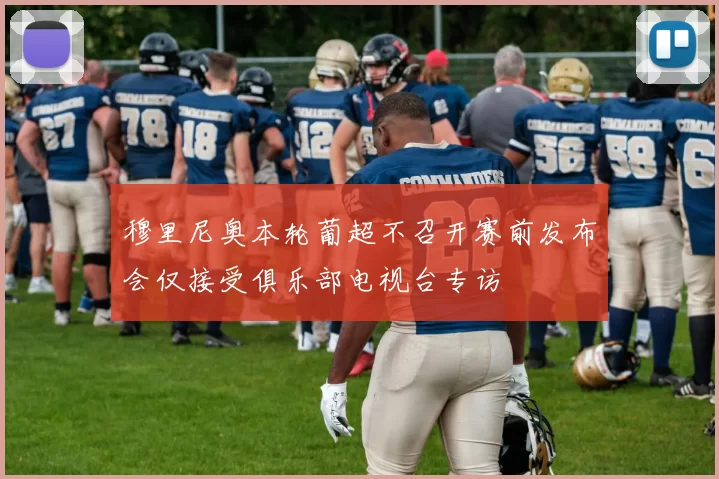 穆里尼奥本轮葡超不召开赛前发布会仅接受俱乐部电视台专访