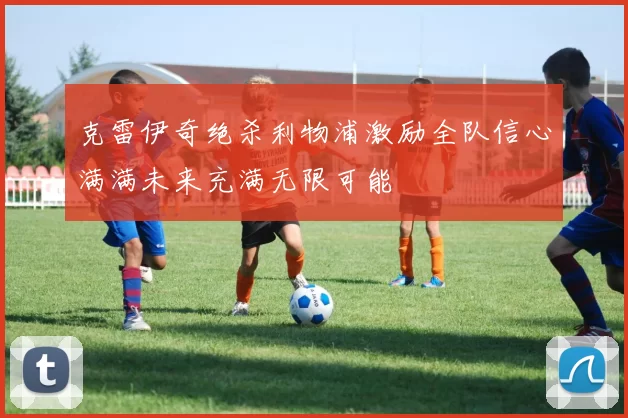 克雷伊奇绝杀利物浦激励全队信心满满未来充满无限可能