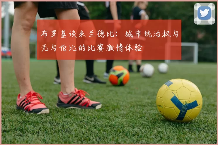 布罗基谈米兰德比：城市统治权与无与伦比的比赛激情体验