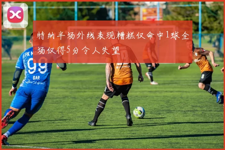 特纳半场外线表现糟糕仅命中1球全场仅得5分令人失望