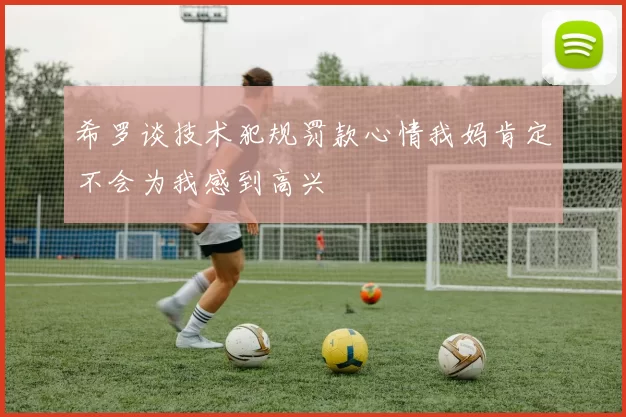 希罗谈技术犯规罚款心情我妈肯定不会为我感到高兴