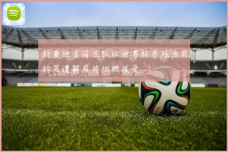 科曼坦言荷兰队以世界杯夺冠为目标若遭解雇将坦然接受