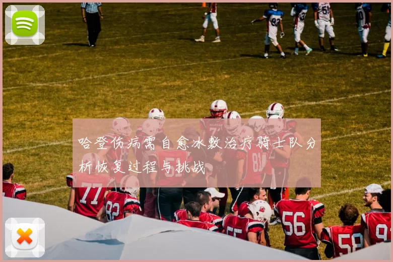 哈登伤病需自愈冰敷治疗骑士队分析恢复过程与挑战