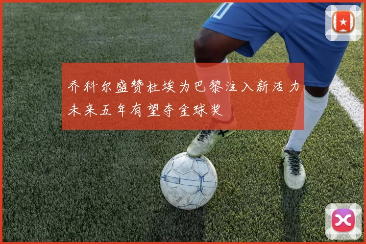 乔科尔盛赞杜埃为巴黎注入新活力未来五年有望夺金球奖