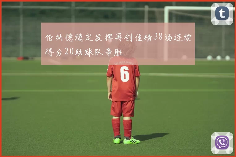 伦纳德稳定发挥再创佳绩38场连续得分20助球队争胜