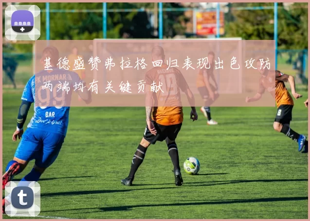 基德盛赞弗拉格回归表现出色攻防两端均有关键贡献