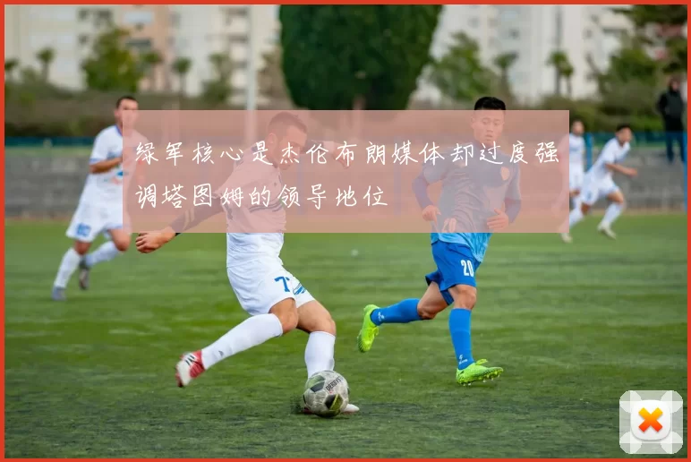 绿军核心是杰伦布朗媒体却过度强调塔图姆的领导地位