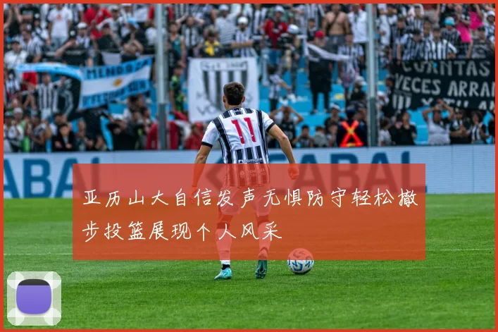 亚历山大自信发声无惧防守轻松撤步投篮展现个人风采