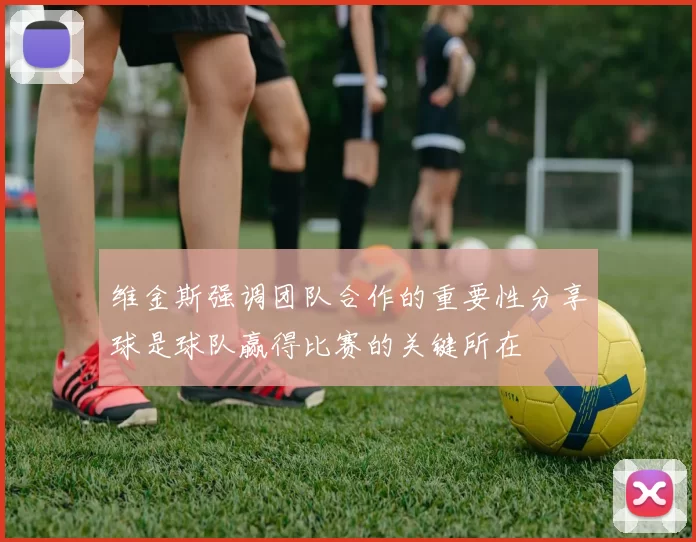 维金斯强调团队合作的重要性分享球是球队赢得比赛的关键所在