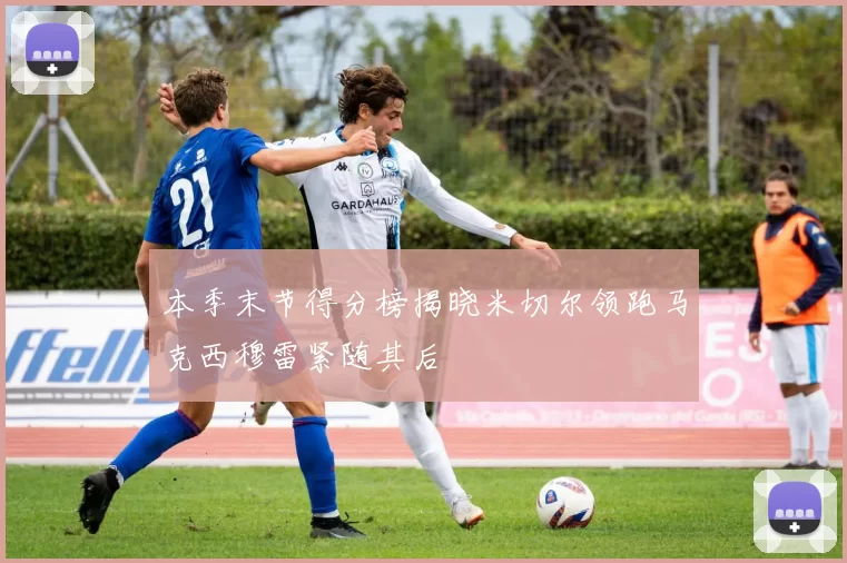 本季末节得分榜揭晓米切尔领跑马克西穆雷紧随其后