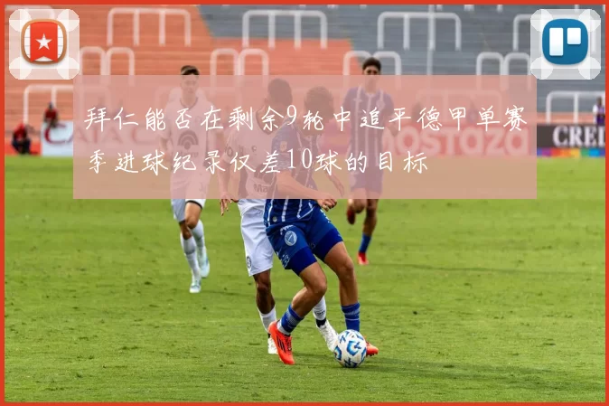 拜仁能否在剩余9轮中追平德甲单赛季进球纪录仅差10球的目标