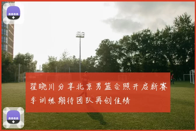 翟晓川分享北京男篮合照开启新赛季训练期待团队再创佳绩