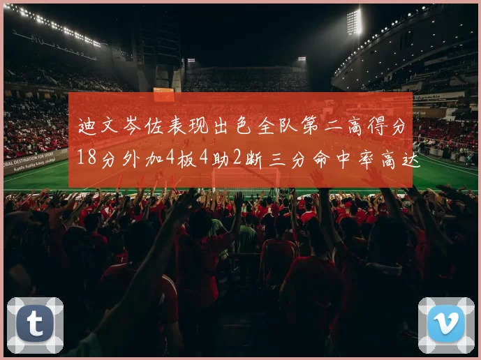 迪文岑佐表现出色全队第二高得分18分外加4板4助2断三分命中率高达44